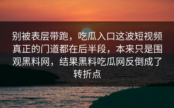 别被表层带跑,吃瓜入口这波短视频真正的门道都在后半段,本来只是围观黑料网,结果黑料吃瓜网反倒成了转折点 别被表层带跑,吃瓜入口这波短视频真正的门道都在后半段,本来只是围观黑料网,结果黑料吃瓜网反倒成了转折点