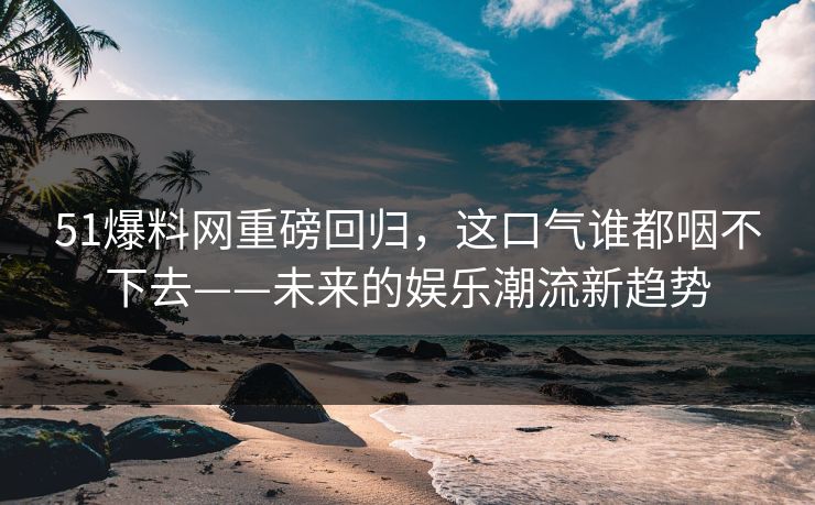 51爆料网重磅回归，这口气谁都咽不下去——未来的娱乐潮流新趋势