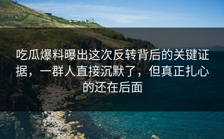 吃瓜爆料曝出这次反转背后的关键证据,一群人直接沉默了,但真正扎心的还在后面 吃瓜爆料曝出这次反转背后的关键证据,一群人直接沉默了,但真正扎心的还在后面